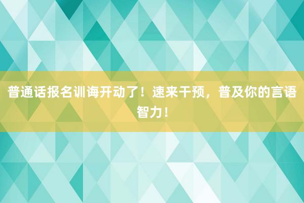 普通话报名训诲开动了！速来干预，普及你的言语智力！