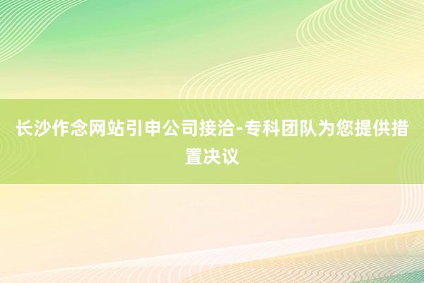长沙作念网站引申公司接洽-专科团队为您提供措置决议