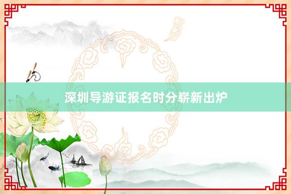 深圳导游证报名时分崭新出炉