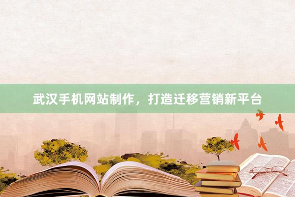武汉手机网站制作，打造迁移营销新平台