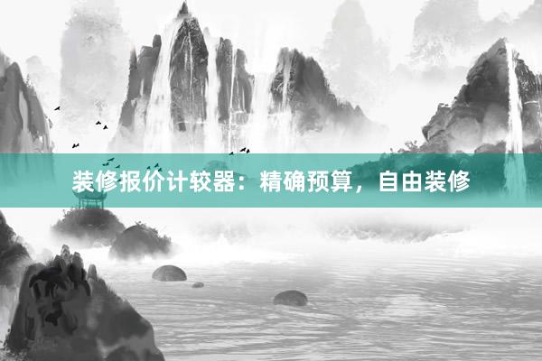 装修报价计较器：精确预算，自由装修