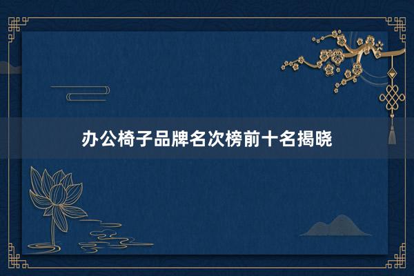 办公椅子品牌名次榜前十名揭晓