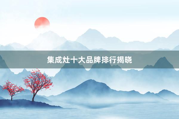 集成灶十大品牌排行揭晓