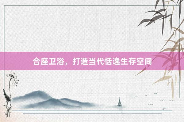 合座卫浴，打造当代恬逸生存空间