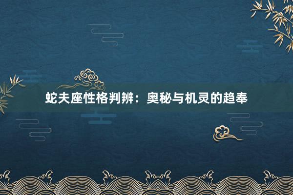 蛇夫座性格判辨：奥秘与机灵的趋奉