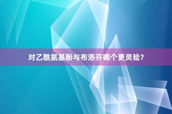 对乙酰氨基酚与布洛芬哪个更灵验？
