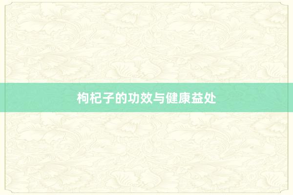 枸杞子的功效与健康益处