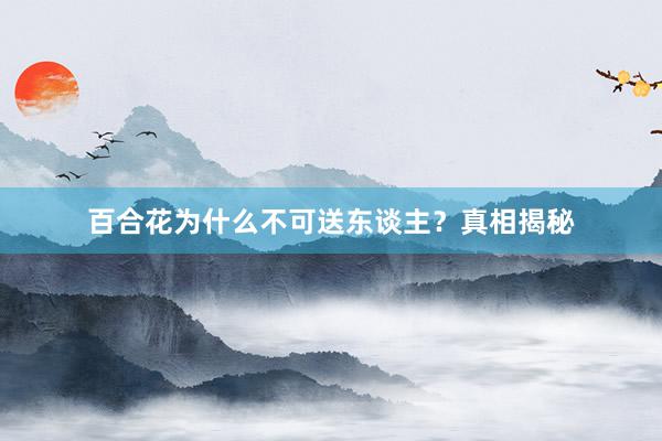 百合花为什么不可送东谈主？真相揭秘