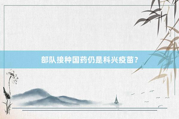 部队接种国药仍是科兴疫苗？