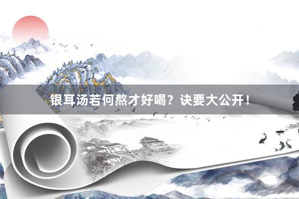 银耳汤若何熬才好喝？诀要大公开！