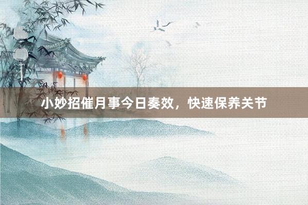 小妙招催月事今日奏效，快速保养关节