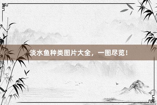 淡水鱼种类图片大全，一图尽览！