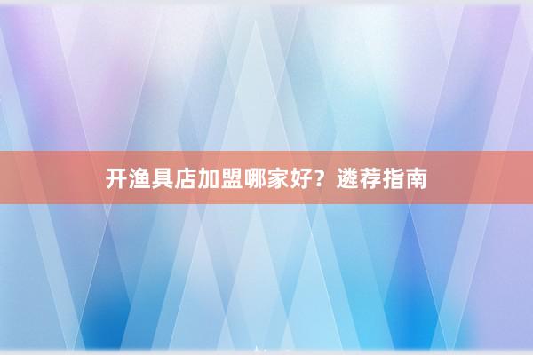 开渔具店加盟哪家好？遴荐指南