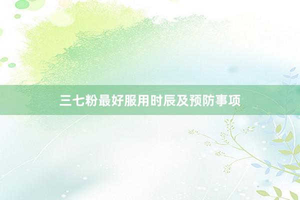 三七粉最好服用时辰及预防事项
