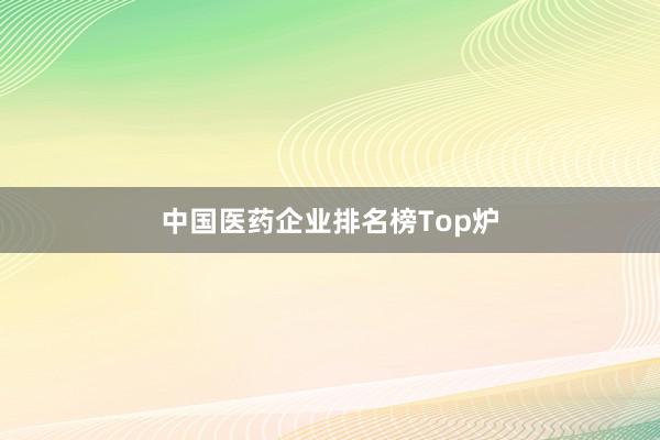 中国医药企业排名榜Top炉