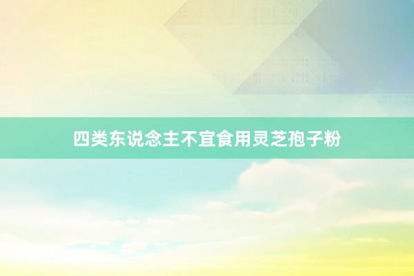 四类东说念主不宜食用灵芝孢子粉