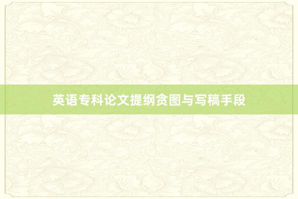 英语专科论文提纲贪图与写稿手段