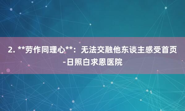 2. **劳作同理心**:无法交融他东谈主感受首页-日照白求恩医院